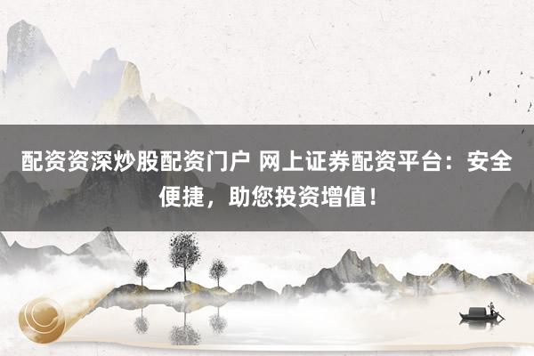 配资资深炒股配资门户 网上证券配资平台:安全便捷,助您投资增值!