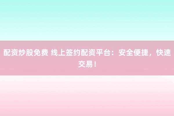 配资炒股免费 线上签约配资平台：安全便捷，快速交易！