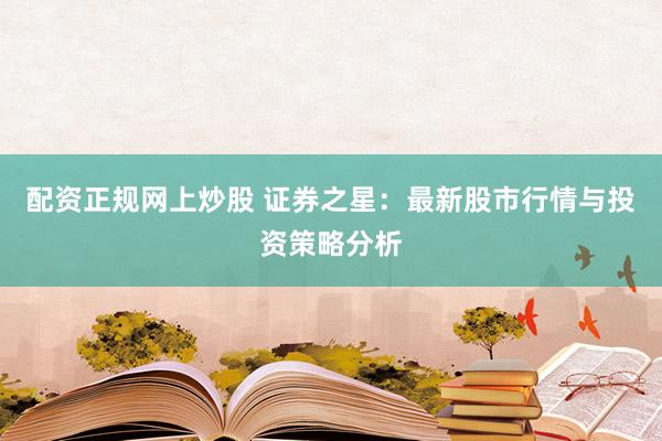 配资正规网上炒股 证券之星:最新股市行情与投资策略分析
