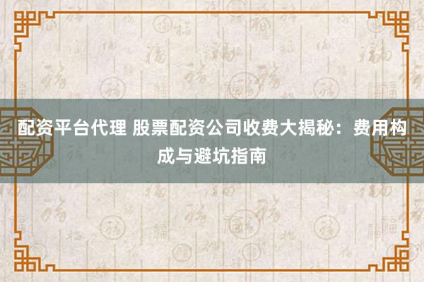配资平台代理 股票配资公司收费大揭秘：费用构成与避坑指南