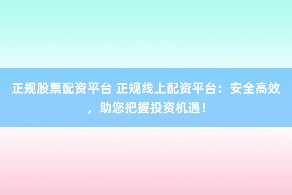 正规股票配资平台 正规线上配资平台:安全高效,助您把握投资机遇!