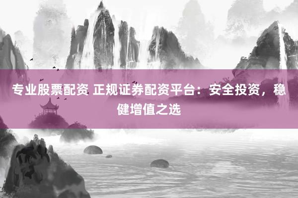 专业股票配资 正规证券配资平台:安全投资,稳健增值之选