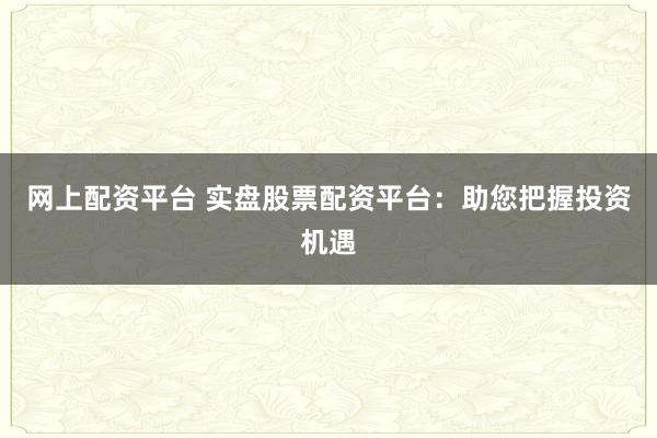 网上配资平台 实盘股票配资平台：助您把握投资机遇