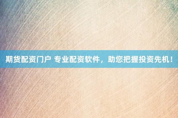 期货配资门户 专业配资软件，助您把握投资先机！