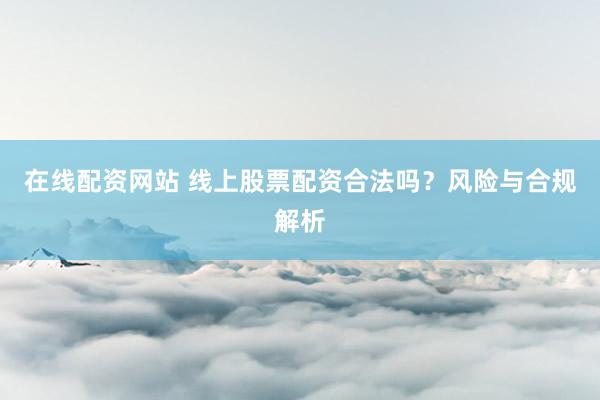 在线配资网站 线上股票配资合法吗？风险与合规解析