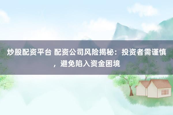 炒股配资平台 配资公司风险揭秘:投资者需谨慎,避免陷入资金困境