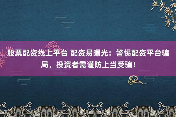 股票配资线上平台 配资易曝光：警惕配资平台骗局，投资者需谨防上当受骗！