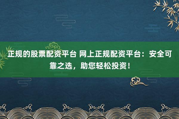 正规的股票配资平台 网上正规配资平台:安全可靠之选,助您轻松投资!