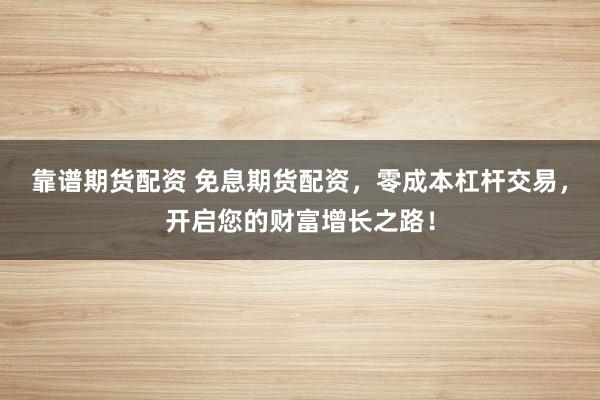 靠谱期货配资 免息期货配资，零成本杠杆交易，开启您的财富增长之路！