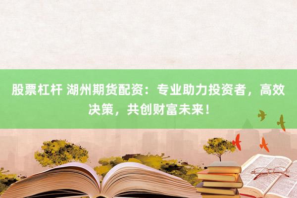 股票杠杆 湖州期货配资：专业助力投资者，高效决策，共创财富未来！