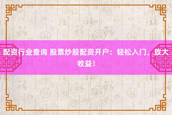 配资行业查询 股票炒股配资开户:轻松入门,放大收益!