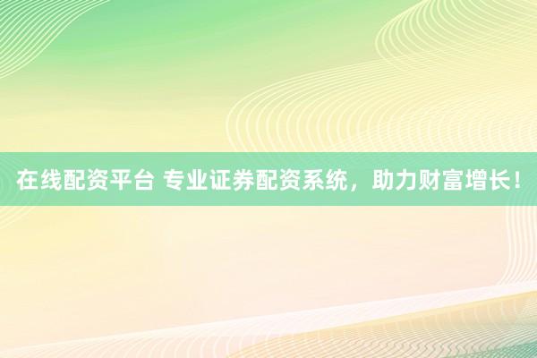 在线配资平台 专业证券配资系统，助力财富增长！