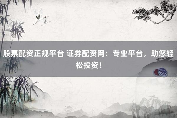 股票配资正规平台 证券配资网：专业平台，助您轻松投资！