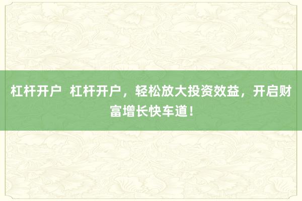 杠杆开户  杠杆开户，轻松放大投资效益，开启财富增长快车道！
