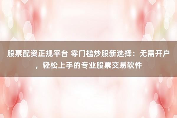 股票配资正规平台 零门槛炒股新选择:无需开户,轻松上手的专业股票交易软件