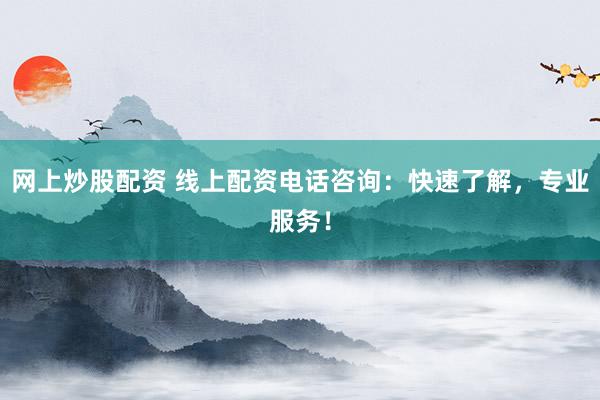 网上炒股配资 线上配资电话咨询：快速了解，专业服务！