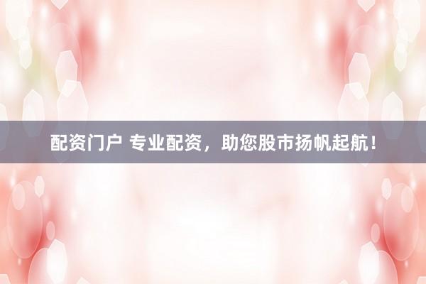 配资门户 专业配资,助您股市扬帆起航!