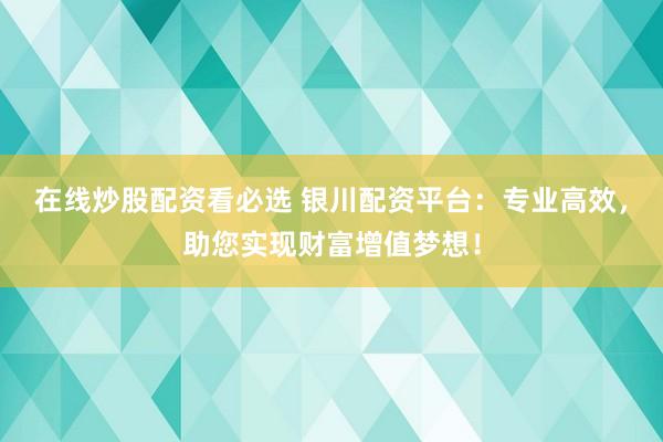 在线炒股配资看必选 银川配资平台：专业高效，助您实现财富增值梦想！