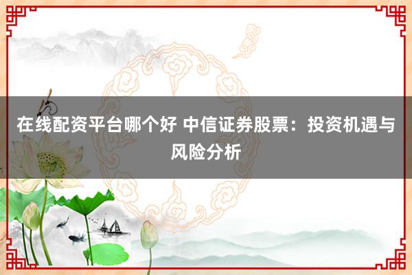 在线配资平台哪个好 中信证券股票:投资机遇与风险分析