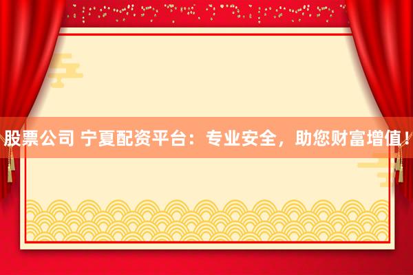 股票公司 宁夏配资平台：专业安全，助您财富增值！