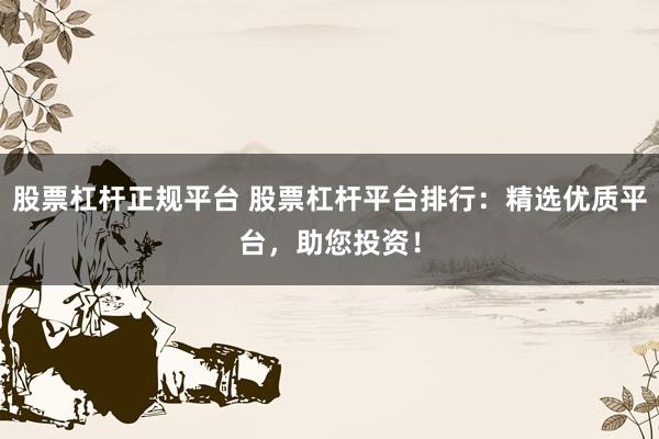 股票杠杆正规平台 股票杠杆平台排行：精选优质平台，助您投资！