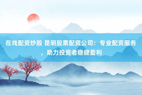 在线配资炒股 昆明股票配资公司:专业配资服务,助力投资者稳健盈利