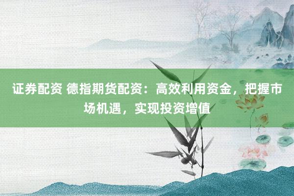 证券配资 德指期货配资：高效利用资金，把握市场机遇，实现投资增值