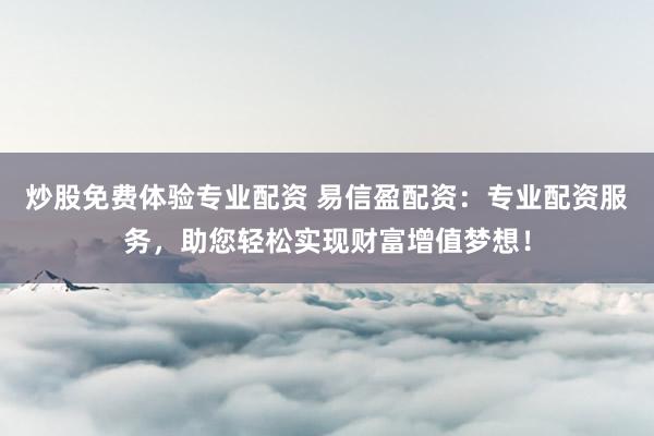 炒股免费体验专业配资 易信盈配资:专业配资服务,助您轻松实现财富增值梦想!