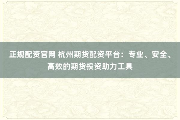 正规配资官网 杭州期货配资平台：专业、安全、高效的期货投资助力工具