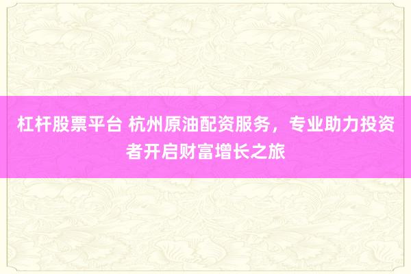 杠杆股票平台 杭州原油配资服务,专业助力投资者开启财富增长之旅