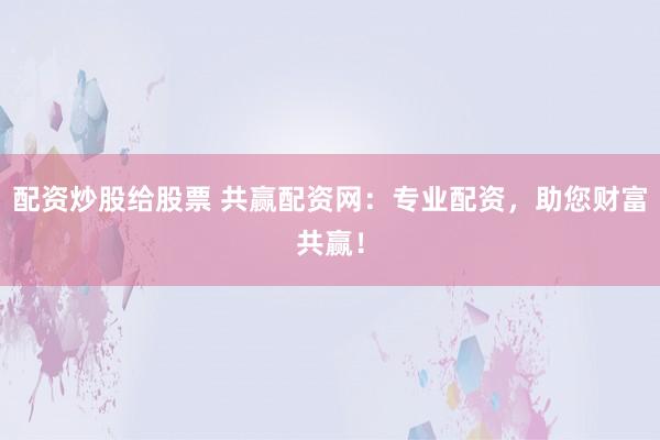 配资炒股给股票 共赢配资网：专业配资，助您财富共赢！