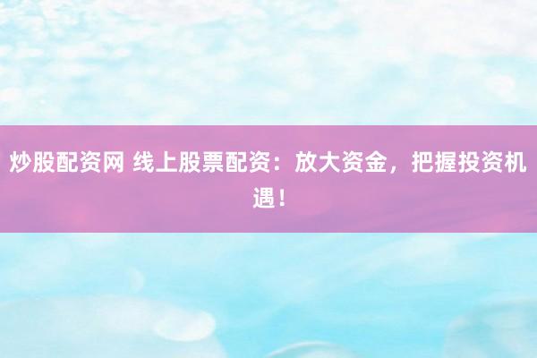 炒股配资网 线上股票配资:放大资金,把握投资机遇!