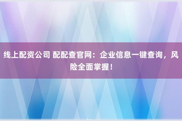 线上配资公司 配配查官网：企业信息一键查询，风险全面掌握！