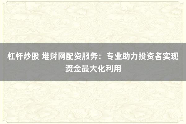 杠杆炒股 堆财网配资服务：专业助力投资者实现资金最大化利用