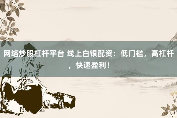 网络炒股杠杆平台 线上白银配资:低门槛,高杠杆,快速盈利!