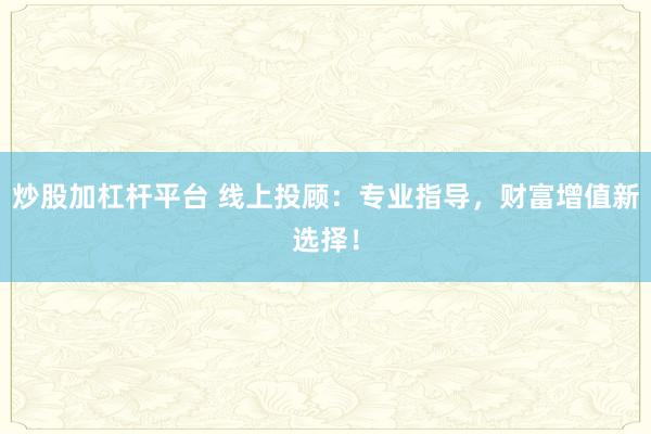 炒股加杠杆平台 线上投顾：专业指导，财富增值新选择！
