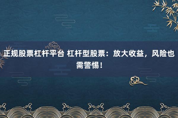正规股票杠杆平台 杠杆型股票：放大收益，风险也需警惕！