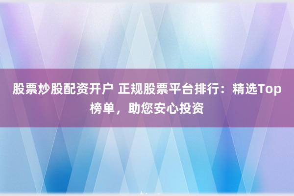 股票炒股配资开户 正规股票平台排行：精选Top榜单，助您安心投资