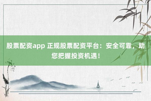 股票配资app 正规股票配资平台:安全可靠,助您把握投资机遇!