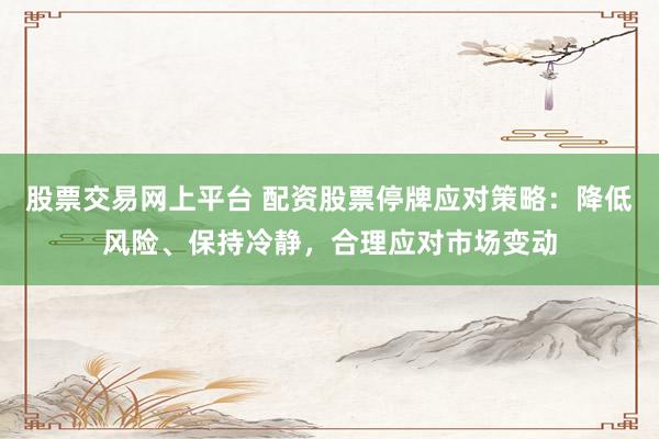 股票交易网上平台 配资股票停牌应对策略：降低风险、保持冷静，合理应对市场变动