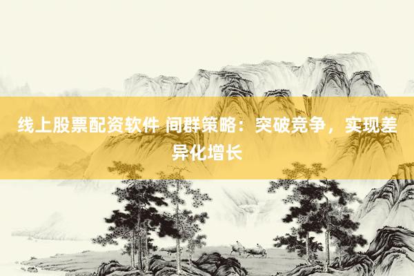 线上股票配资软件 间群策略：突破竞争，实现差异化增长