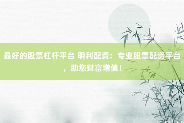 最好的股票杠杆平台 明利配资：专业股票配资平台，助您财富增值！