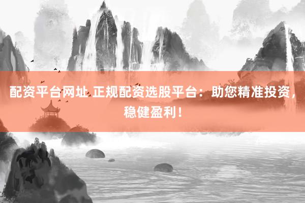 配资平台网址 正规配资选股平台：助您精准投资，稳健盈利！