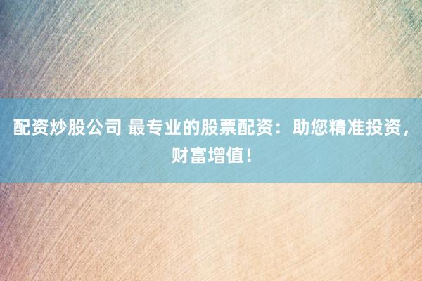 配资炒股公司 最专业的股票配资：助您精准投资，财富增值！