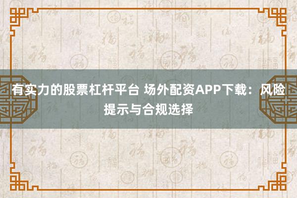有实力的股票杠杆平台 场外配资APP下载:风险提示与合规选择