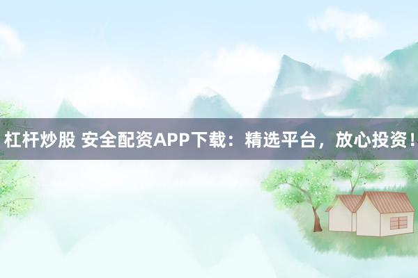 杠杆炒股 安全配资APP下载:精选平台,放心投资!