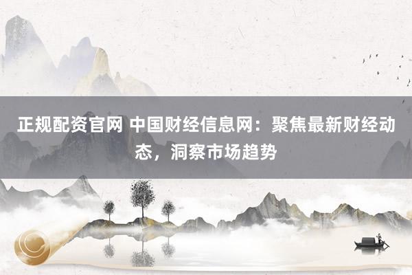 正规配资官网 中国财经信息网:聚焦最新财经动态,洞察市场趋势