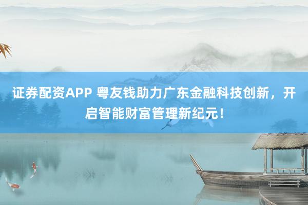 证券配资APP 粤友钱助力广东金融科技创新，开启智能财富管理新纪元！