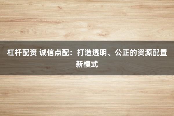 杠杆配资 诚信点配:打造透明、公正的资源配置新模式