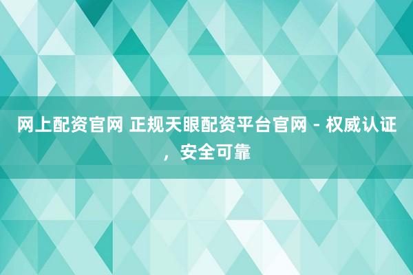 网上配资官网 正规天眼配资平台官网 - 权威认证，安全可靠